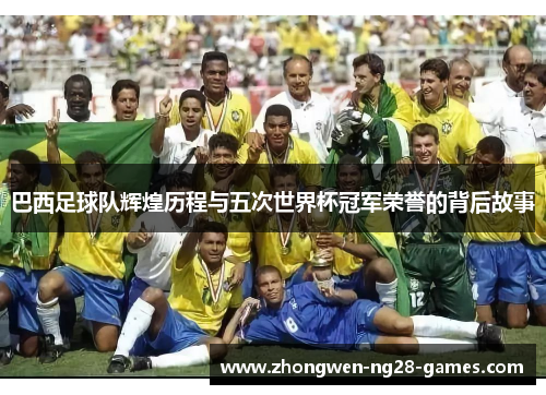 巴西足球队辉煌历程与五次世界杯冠军荣誉的背后故事