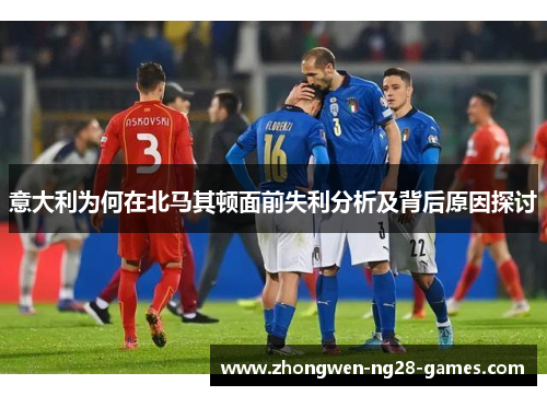 意大利为何在北马其顿面前失利分析及背后原因探讨
