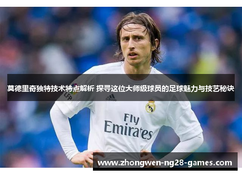 莫德里奇独特技术特点解析 探寻这位大师级球员的足球魅力与技艺秘诀