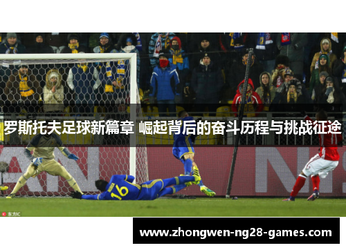罗斯托夫足球新篇章 崛起背后的奋斗历程与挑战征途