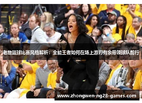 老詹篮球比赛风格解析：全能王者如何在场上游刃有余带领球队前行