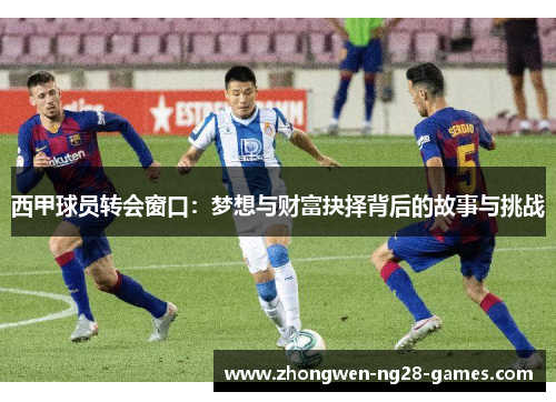 西甲球员转会窗口：梦想与财富抉择背后的故事与挑战