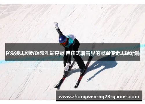 谷爱凌再创辉煌崇礼站夺冠 自由式滑雪界的冠军传奇再续新篇