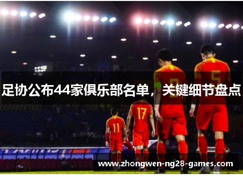 足协公布44家俱乐部名单,关键细节盘点 足协公布44家俱乐部名单,关键细节盘点