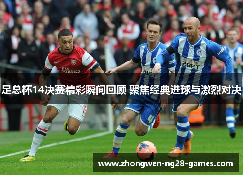 足总杯14决赛精彩瞬间回顾 聚焦经典进球与激烈对决 足总杯14决赛精彩瞬间回顾 聚焦经典进球与激烈对决
