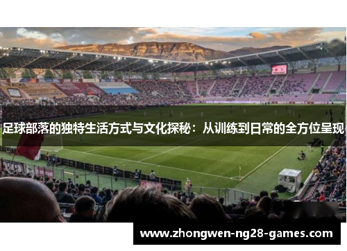 足球部落的独特生活方式与文化探秘:从训练到日常的全方位呈现 足球部落的独特生活方式与文化探秘:从训练到日常的全方位呈现