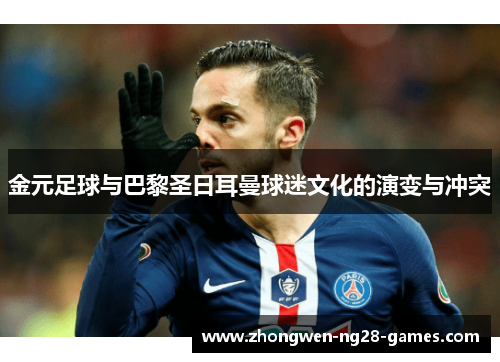 金元足球与巴黎圣日耳曼球迷文化的演变与冲突