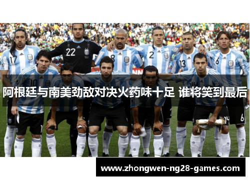 阿根廷与南美劲敌对决火药味十足 谁将笑到最后 阿根廷与南美劲敌对决火药味十足 谁将笑到最后