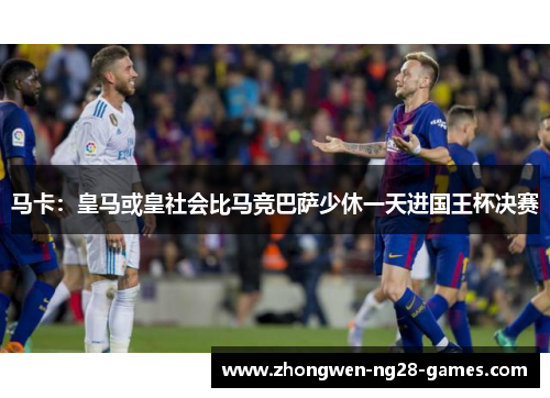 马卡：皇马或皇社会比马竞巴萨少休一天进国王杯决赛