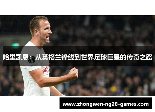 哈里凯恩:从英格兰锋线到世界足球巨星的传奇之路 哈里凯恩:从英格兰锋线到世界足球巨星的传奇之路