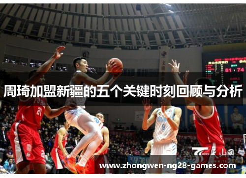 周琦加盟新疆的五个关键时刻回顾与分析