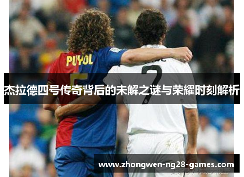 杰拉德四号传奇背后的未解之谜与荣耀时刻解析 杰拉德四号传奇背后的未解之谜与荣耀时刻解析