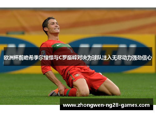 欧洲杯前瞻希季尔憧憬与C罗巅峰对决为球队注入无尽动力强劲信心