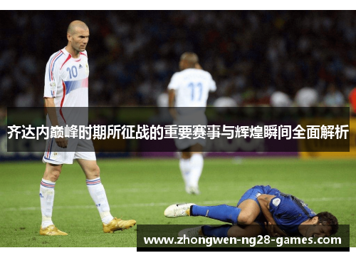 齐达内巅峰时期所征战的重要赛事与辉煌瞬间全面解析