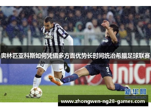 奥林匹亚科斯如何凭借多方面优势长时间统治希腊足球联赛 奥林匹亚科斯如何凭借多方面优势长时间统治希腊足球联赛