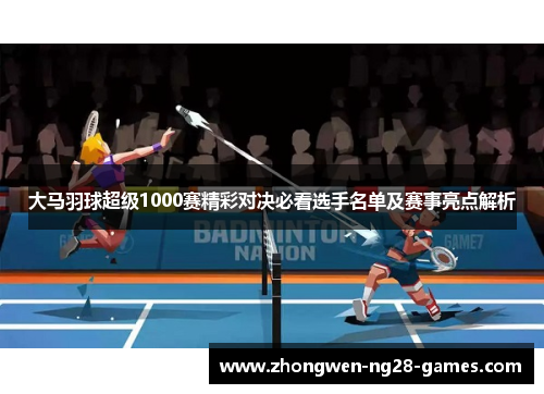大马羽球超级1000赛精彩对决必看选手名单及赛事亮点解析 大马羽球超级1000赛精彩对决必看选手名单及赛事亮点解析