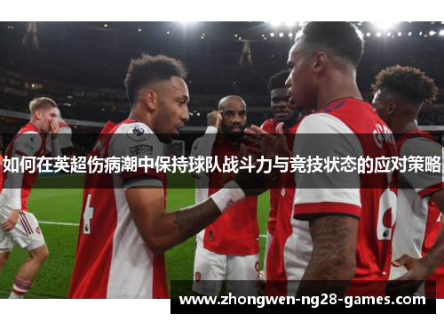 如何在英超伤病潮中保持球队战斗力与竞技状态的应对策略 如何在英超伤病潮中保持球队战斗力与竞技状态的应对策略
