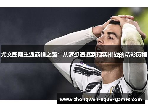 尤文图斯重返巅峰之路:从梦想追逐到现实挑战的精彩历程 尤文图斯重返巅峰之路:从梦想追逐到现实挑战的精彩历程