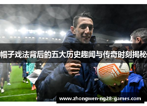 帽子戏法背后的五大历史趣闻与传奇时刻揭秘 帽子戏法背后的五大历史趣闻与传奇时刻揭秘