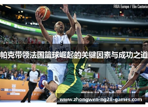 帕克带领法国篮球崛起的关键因素与成功之道