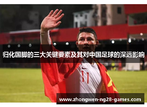 归化国脚的三大关键要素及其对中国足球的深远影响 归化国脚的三大关键要素及其对中国足球的深远影响