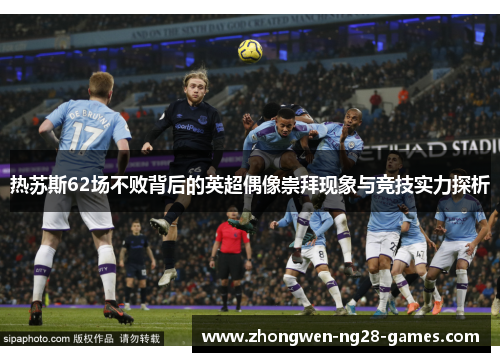 热苏斯62场不败背后的英超偶像崇拜现象与竞技实力探析