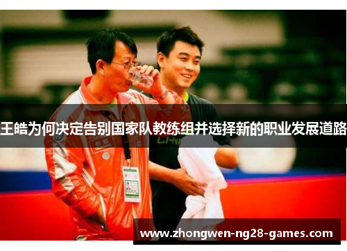 王皓为何决定告别国家队教练组并选择新的职业发展道路