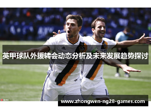 英甲球队外援转会动态分析及未来发展趋势探讨 英甲球队外援转会动态分析及未来发展趋势探讨