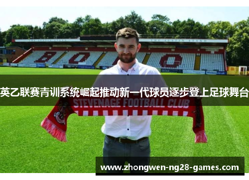 英乙联赛青训系统崛起推动新一代球员逐步登上足球舞台 英乙联赛青训系统崛起推动新一代球员逐步登上足球舞台