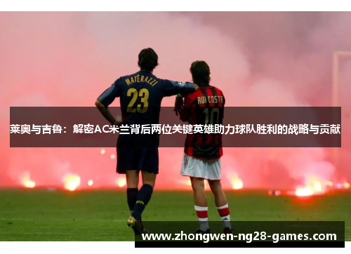 莱奥与吉鲁:解密AC米兰背后两位关键英雄助力球队胜利的战略与贡献 莱奥与吉鲁:解密AC米兰背后两位关键英雄助力球队胜利的战略与贡献