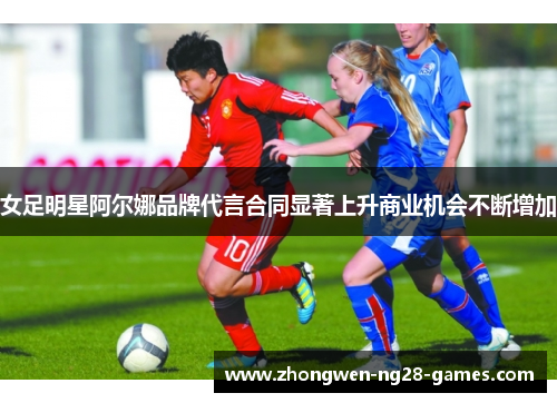 女足明星阿尔娜品牌代言合同显著上升商业机会不断增加 女足明星阿尔娜品牌代言合同显著上升商业机会不断增加