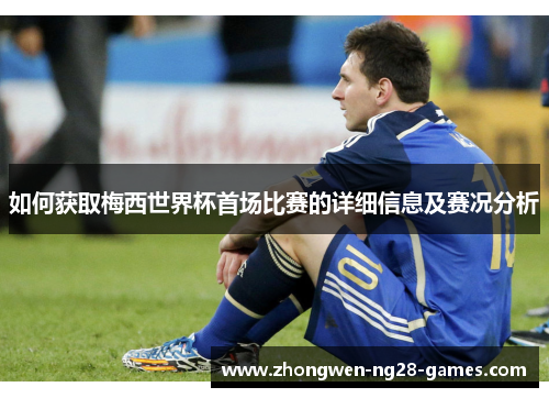 如何获取梅西世界杯首场比赛的详细信息及赛况分析