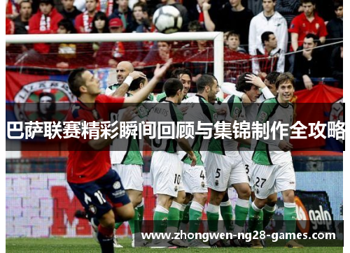 巴萨联赛精彩瞬间回顾与集锦制作全攻略