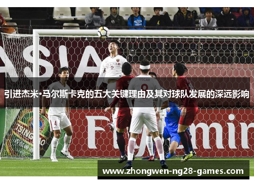 引进杰米·马尔斯卡克的五大关键理由及其对球队发展的深远影响