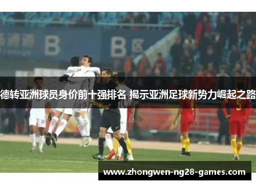 德转亚洲球员身价前十强排名 揭示亚洲足球新势力崛起之路