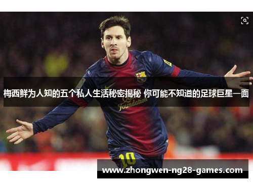 梅西鲜为人知的五个私人生活秘密揭秘 你可能不知道的足球巨星一面