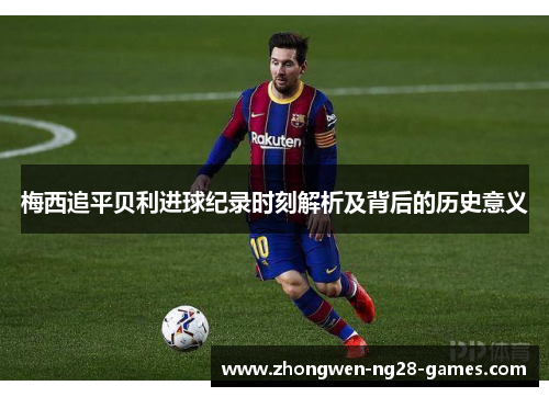 梅西追平贝利进球纪录时刻解析及背后的历史意义