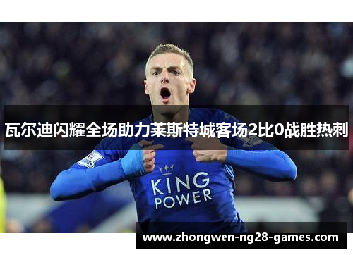瓦尔迪闪耀全场助力莱斯特城客场2比0战胜热刺