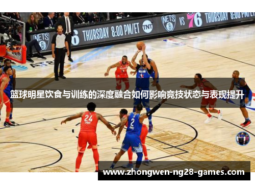 篮球明星饮食与训练的深度融合如何影响竞技状态与表现提升 篮球明星饮食与训练的深度融合如何影响竞技状态与表现提升