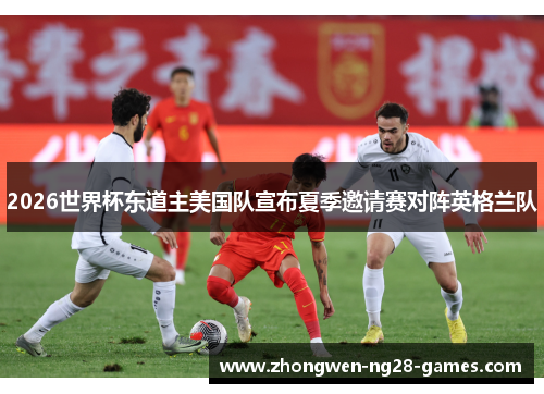 2026世界杯东道主美国队宣布夏季邀请赛对阵英格兰队