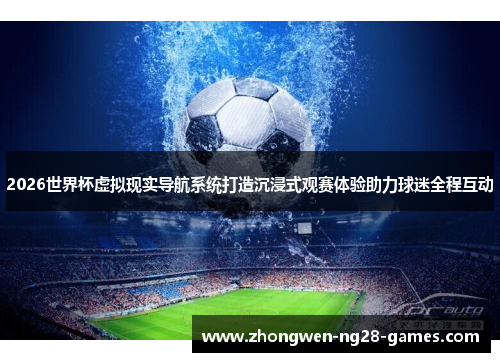2026世界杯虚拟现实导航系统打造沉浸式观赛体验助力球迷全程互动