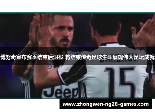博努奇宣布赛季结束后退役 将结束传奇足球生涯展现伟大足坛成就 博努奇宣布赛季结束后退役 将结束传奇足球生涯展现伟大足坛成就