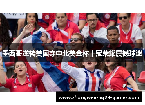 墨西哥逆转美国夺中北美金杯十冠荣耀震撼球迷 墨西哥逆转美国夺中北美金杯十冠荣耀震撼球迷