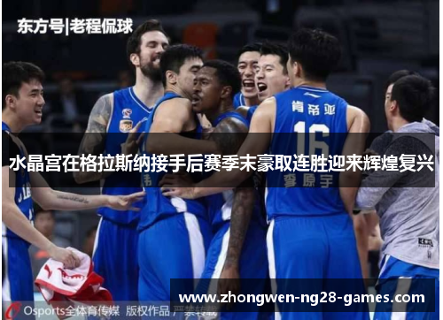 水晶宫在格拉斯纳接手后赛季末豪取连胜迎来辉煌复兴