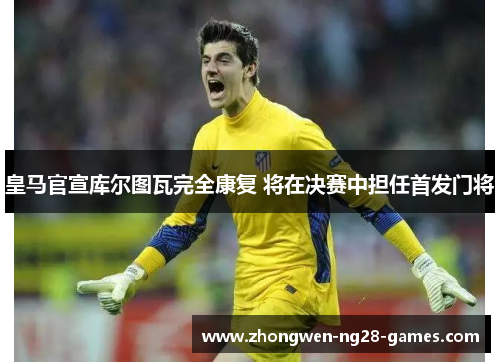 皇马官宣库尔图瓦完全康复 将在决赛中担任首发门将