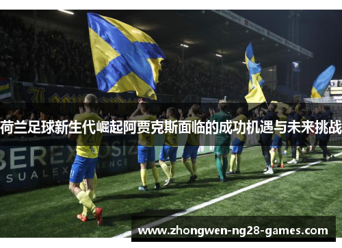 荷兰足球新生代崛起阿贾克斯面临的成功机遇与未来挑战