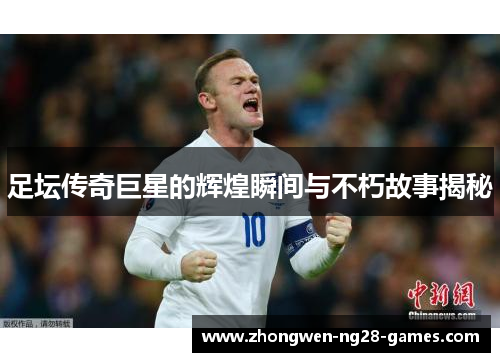 足坛传奇巨星的辉煌瞬间与不朽故事揭秘