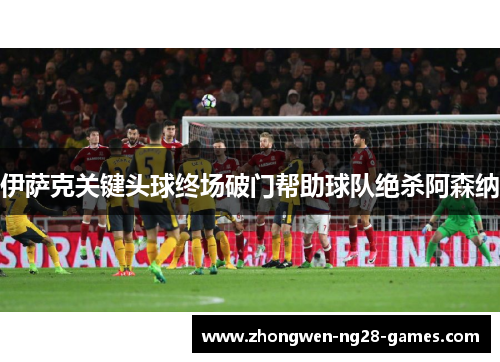 伊萨克关键头球终场破门帮助球队绝杀阿森纳