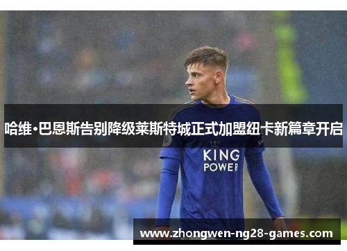 哈维·巴恩斯告别降级莱斯特城正式加盟纽卡新篇章开启