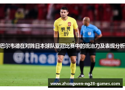 巴尔韦德在对阵日本球队亚冠比赛中的统治力及表现分析